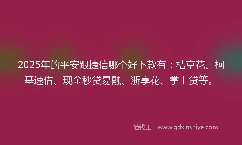 2025年的平安跟捷信哪个好下款有：桔享花、柯基速借、现金秒贷易融、浙享花、掌上贷等。