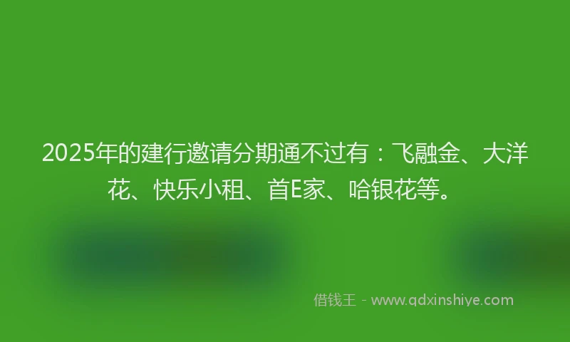 2025年的建行邀请分期通不过有：飞融金、大洋花、快乐小租、首E家、哈银花等。