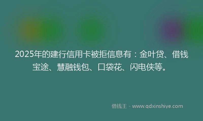 2025年的建行信用卡被拒信息有：金叶贷、借钱宝途、慧融钱包、口袋花、闪电侠等。