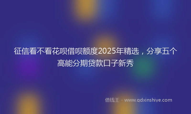 征信看不看花呗借呗额度2025年精选，分享五个高能分期贷款口子新秀