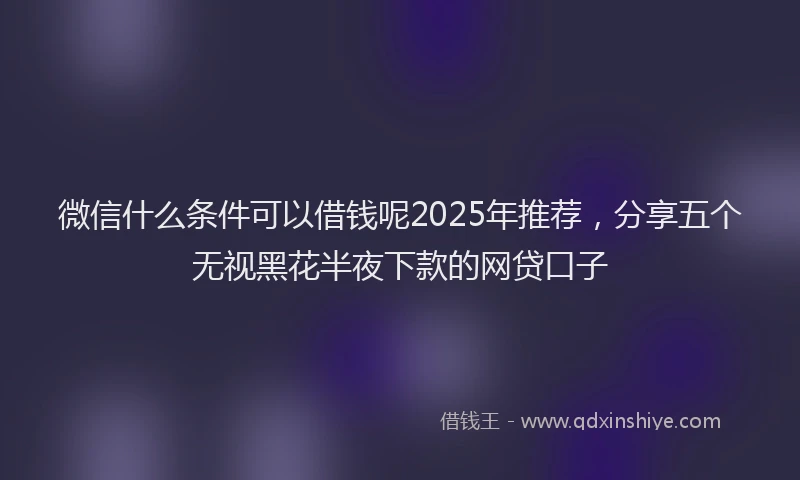 微信什么条件可以借钱呢2025年推荐，分享五个无视黑花半夜下款的网贷口子