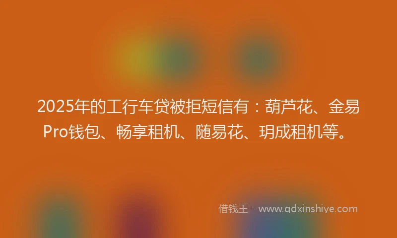 2025年的工行车贷被拒短信有：葫芦花、金易Pro钱包、畅享租机、随易花、玥成租机等。