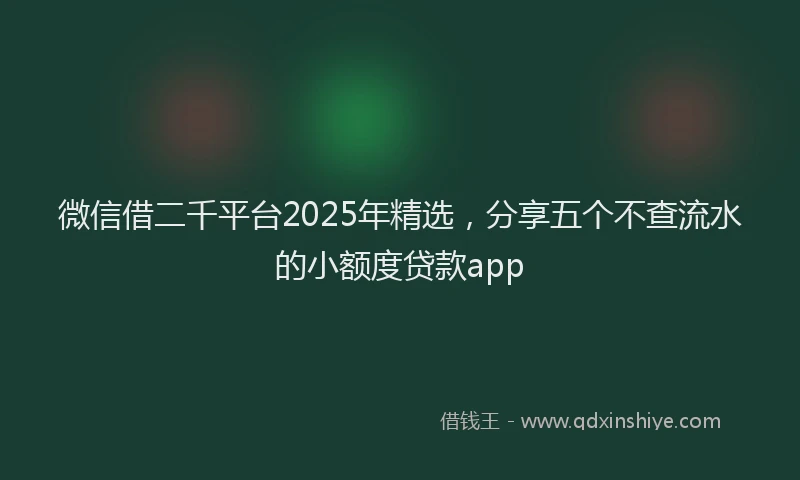 微信借二千平台2025年精选，分享五个不查流水的小额度贷款app