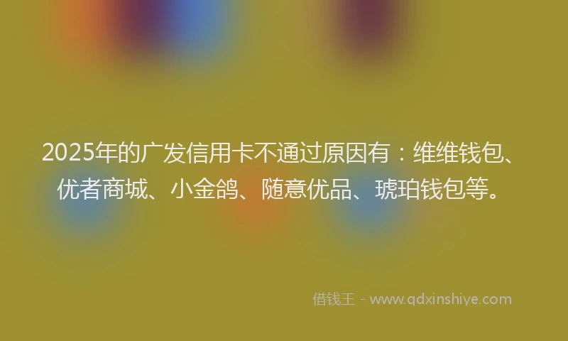 2025年的广发信用卡不通过原因有：维维钱包、优者商城、小金鸽、随意优品、琥珀钱包等。