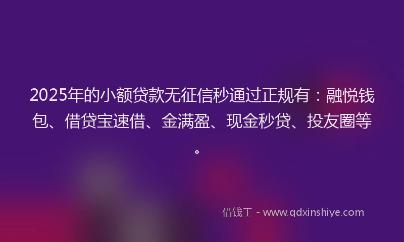 2025年的小额贷款无征信秒通过正规有：融悦钱包、借贷宝速借、金满盈、现金秒贷、投友圈等。