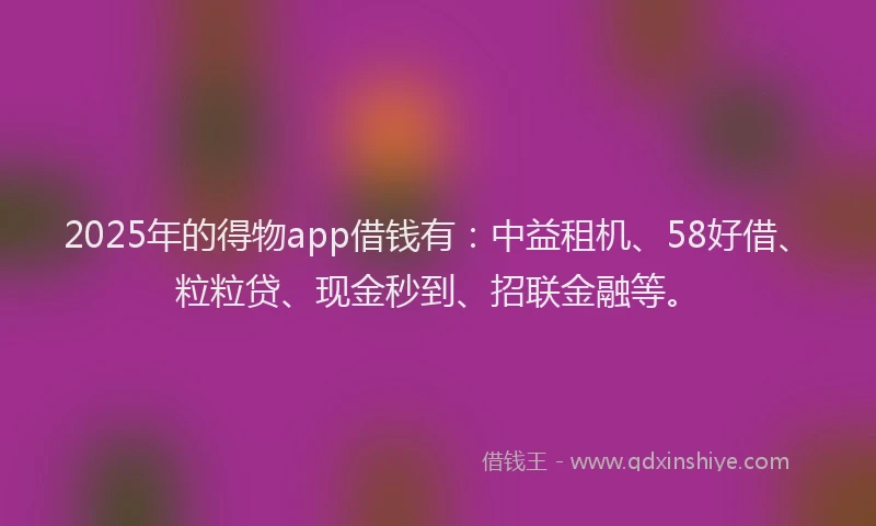 2025年的得物app借钱有：中益租机、58好借、粒粒贷、现金秒到、招联金融等。