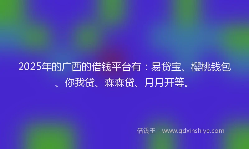 2025年的广西的借钱平台有：易贷宝、樱桃钱包、你我贷、森森贷、月月开等。