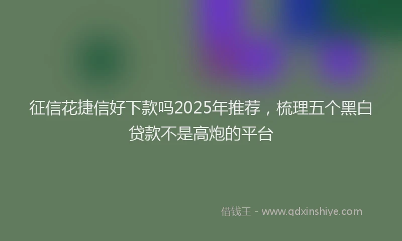 征信花捷信好下款吗2025年推荐，梳理五个黑白贷款不是高炮的平台
