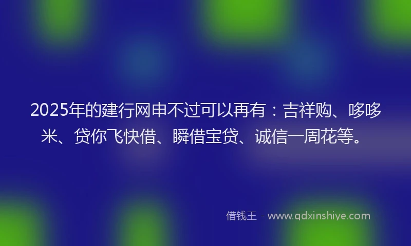 2025年的建行网申不过可以再有：吉祥购、哆哆米、贷你飞快借、瞬借宝贷、诚信一周花等。