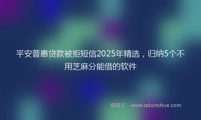 平安普惠贷款被拒短信2025年精选，归纳5个不用芝麻分能借的软件