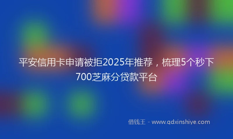 平安信用卡申请被拒2025年推荐，梳理5个秒下700芝麻分贷款平台