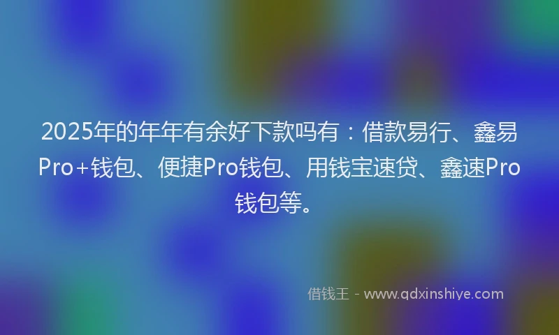 2025年的年年有余好下款吗有：借款易行、鑫易Pro+钱包、便捷Pro钱包、用钱宝速贷、鑫速Pro钱包等。