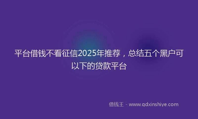平台借钱不看征信2025年推荐，总结五个黑户可以下的贷款平台