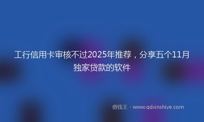 工行信用卡审核不过2025年推荐，分享五个11月独家贷款的软件