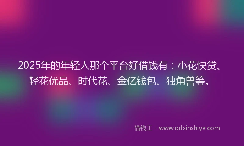 2025年的年轻人那个平台好借钱有：小花快贷、轻花优品、时代花、金亿钱包、独角兽等。