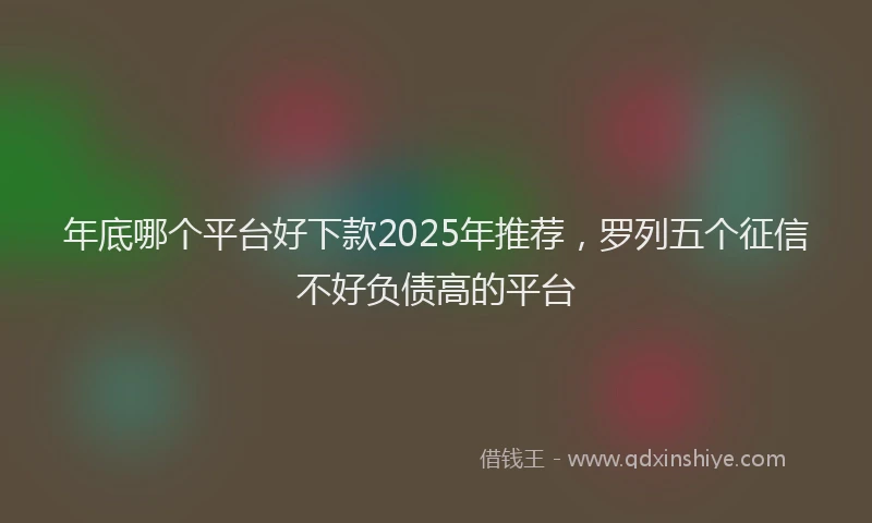 年底哪个平台好下款2025年推荐，罗列五个征信不好负债高的平台