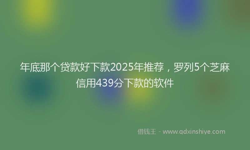 年底那个贷款好下款2025年推荐，罗列5个芝麻信用439分下款的软件