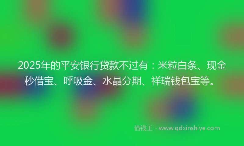 2025年的平安银行贷款不过有：米粒白条、现金秒借宝、呼吸金、水晶分期、祥瑞钱包宝等。