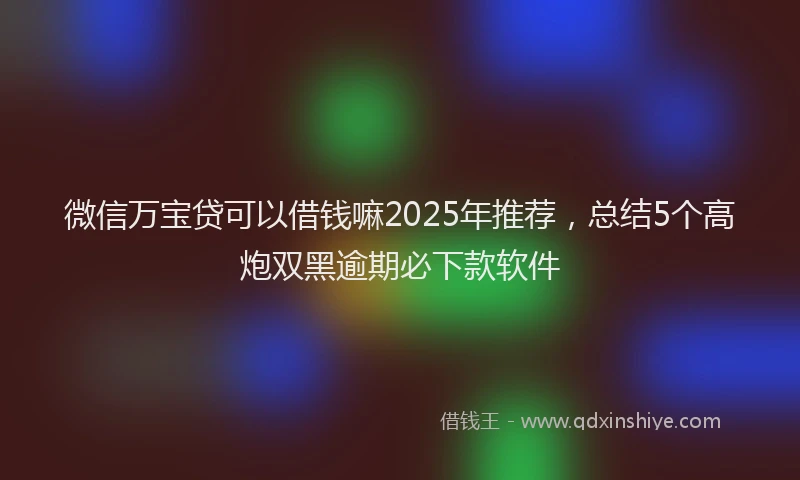 微信万宝贷可以借钱嘛2025年推荐，总结5个高炮双黑逾期必下款软件