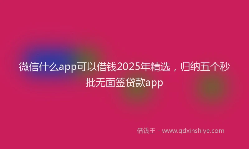 微信什么app可以借钱2025年精选，归纳五个秒批无面签贷款app