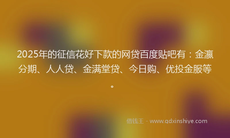 2025年的征信花好下款的网贷百度贴吧有：金瀛分期、人人贷、金满堂贷、今日购、优投金服等。
