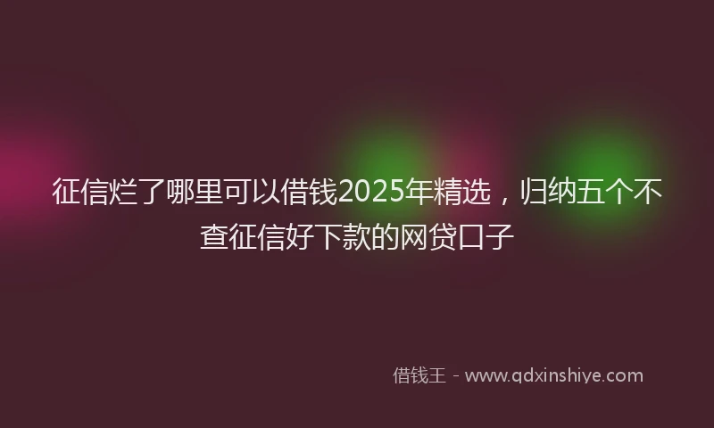 征信烂了哪里可以借钱2025年精选，归纳五个不查征信好下款的网贷口子