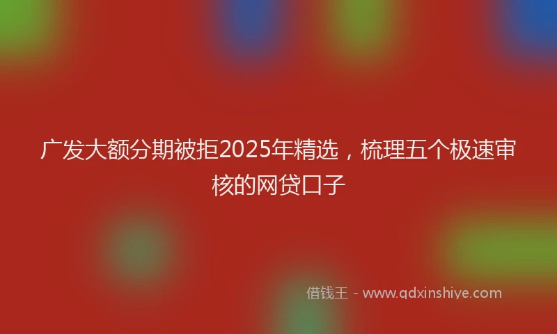 广发大额分期被拒2025年精选，梳理五个极速审核的网贷口子