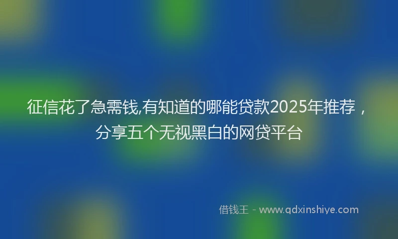 征信花了急需钱,有知道的哪能贷款2025年推荐，分享五个无视黑白的网贷平台