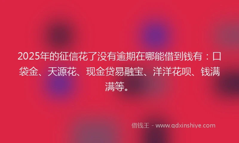 2025年的征信花了没有逾期在哪能借到钱有：口袋金、天源花、现金贷易融宝、洋洋花呗、钱满满等。
