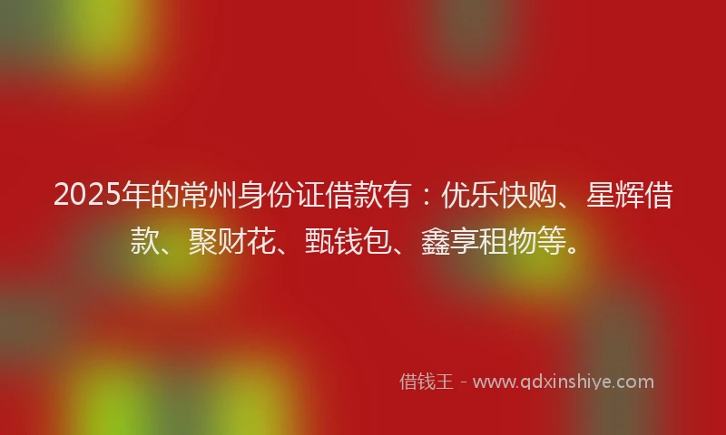 2025年的常州身份证借款有：优乐快购、星辉借款、聚财花、甄钱包、鑫享租物等。