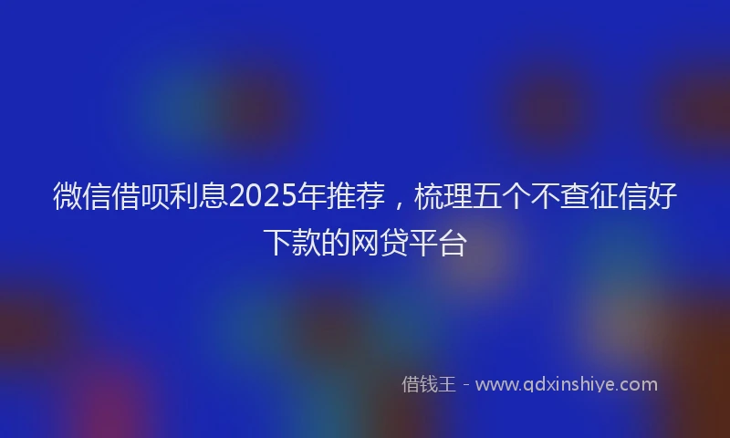 微信借呗利息2025年推荐，梳理五个不查征信好下款的网贷平台
