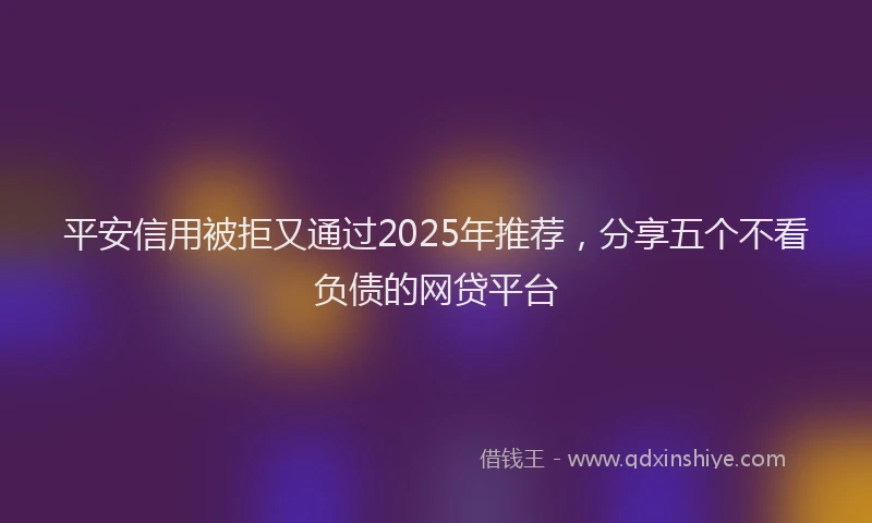 平安信用被拒又通过2025年推荐，分享五个不看负债的网贷平台