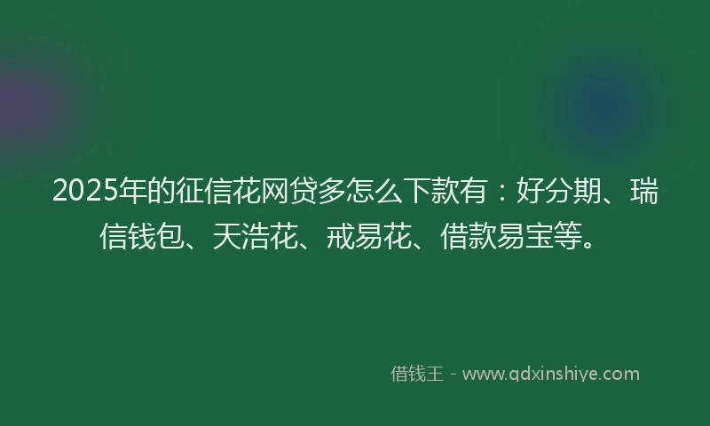 2025年的征信花网贷多怎么下款有：好分期、瑞信钱包、天浩花、戒易花、借款易宝等。