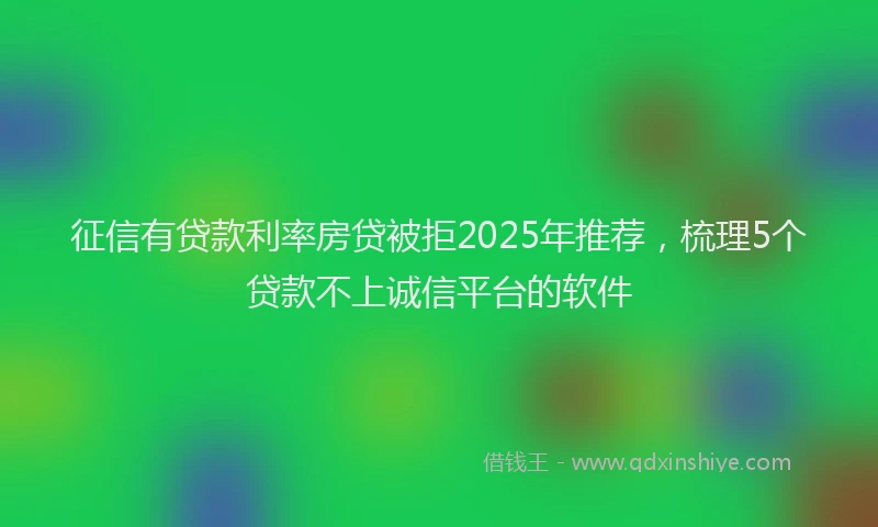 征信有贷款利率房贷被拒2025年推荐，梳理5个贷款不上诚信平台的软件