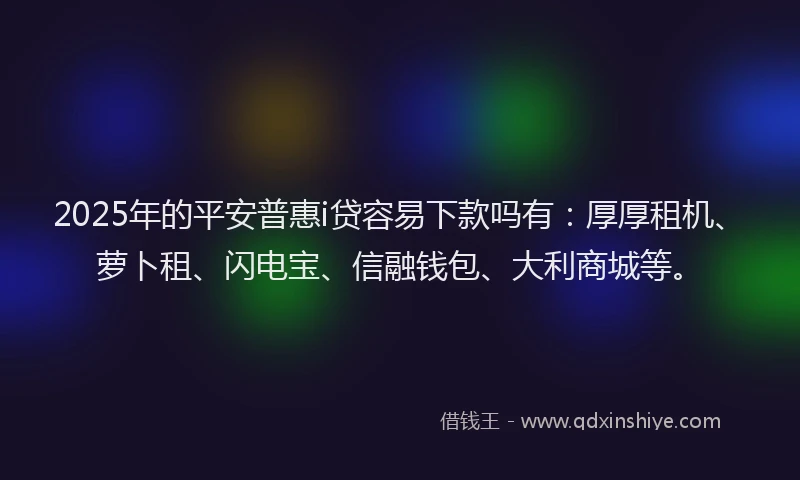 2025年的平安普惠i贷容易下款吗有：厚厚租机、萝卜租、闪电宝、信融钱包、大利商城等。