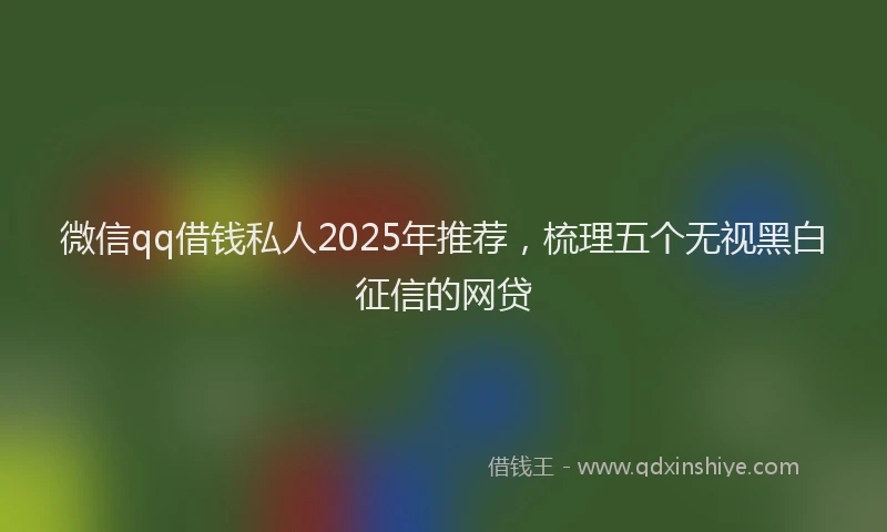 微信qq借钱私人2025年推荐，梳理五个无视黑白征信的网贷