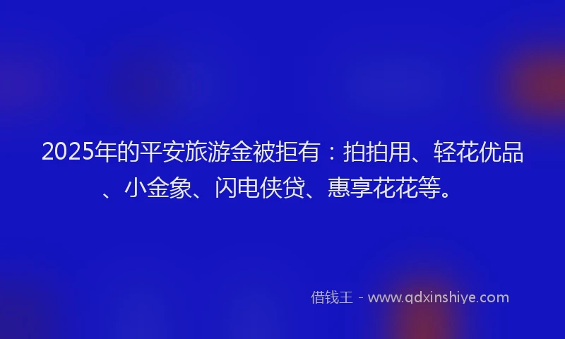 2025年的平安旅游金被拒有：拍拍用、轻花优品、小金象、闪电侠贷、惠享花花等。