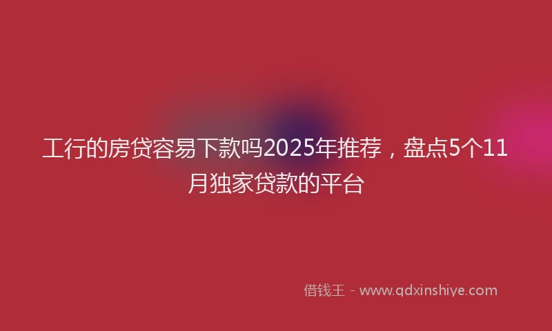 工行的房贷容易下款吗2025年推荐，盘点5个11月独家贷款的平台