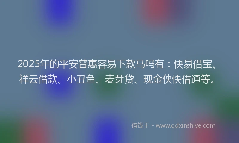 2025年的平安普惠容易下款马吗有：快易借宝、祥云借款、小丑鱼、麦芽贷、现金侠快借通等。