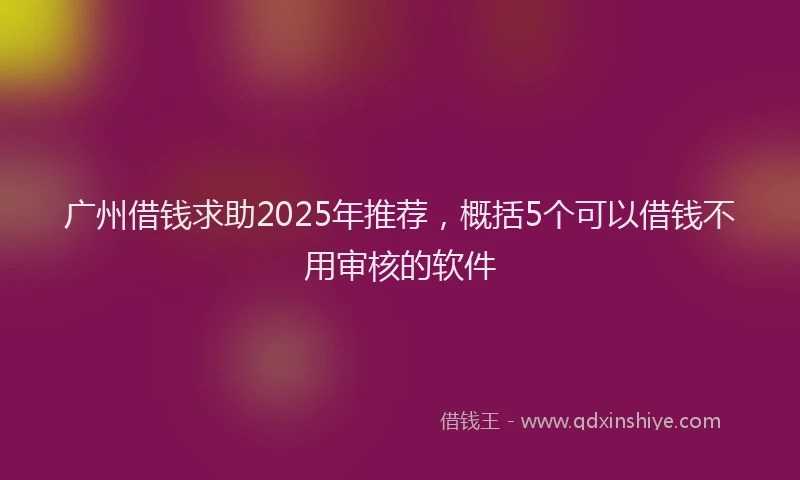 广州借钱求助2025年推荐，概括5个可以借钱不用审核的软件