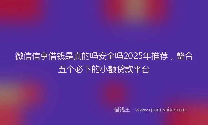 微信信享借钱是真的吗安全吗2025年推荐，整合五个必下的小额贷款平台