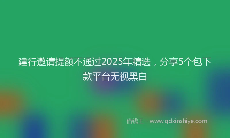 建行邀请提额不通过2025年精选，分享5个包下款平台无视黑白