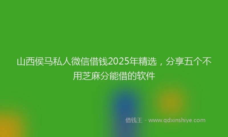 山西侯马私人微信借钱2025年精选，分享五个不用芝麻分能借的软件
