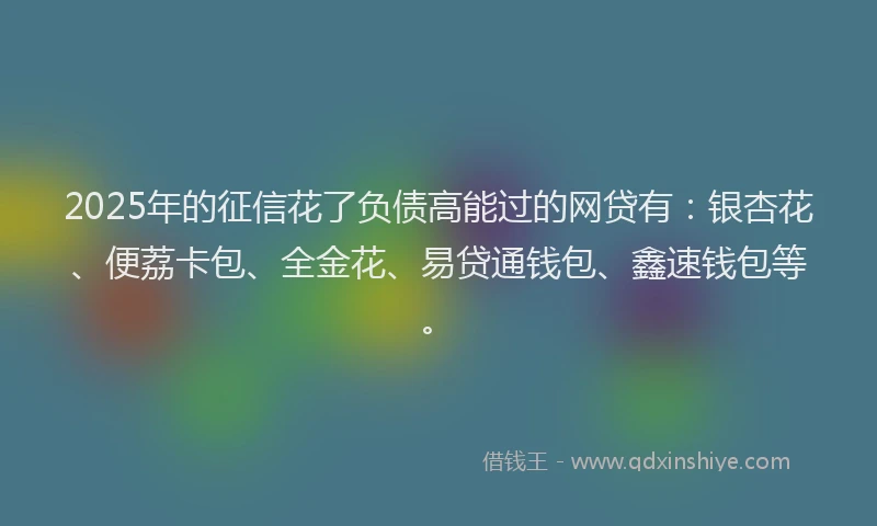 2025年的征信花了负债高能过的网贷有:银杏花、便荔卡包、全金花、易贷通钱包、鑫速钱包等。