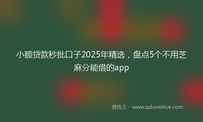 小额贷款秒批口子2025年精选，盘点5个不用芝麻分能借的app