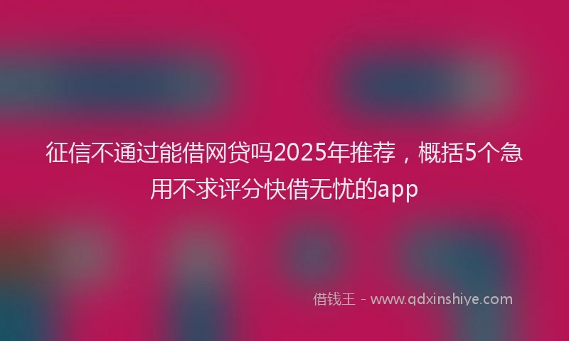 征信不通过能借网贷吗2025年推荐，概括5个急用不求评分快借无忧的app