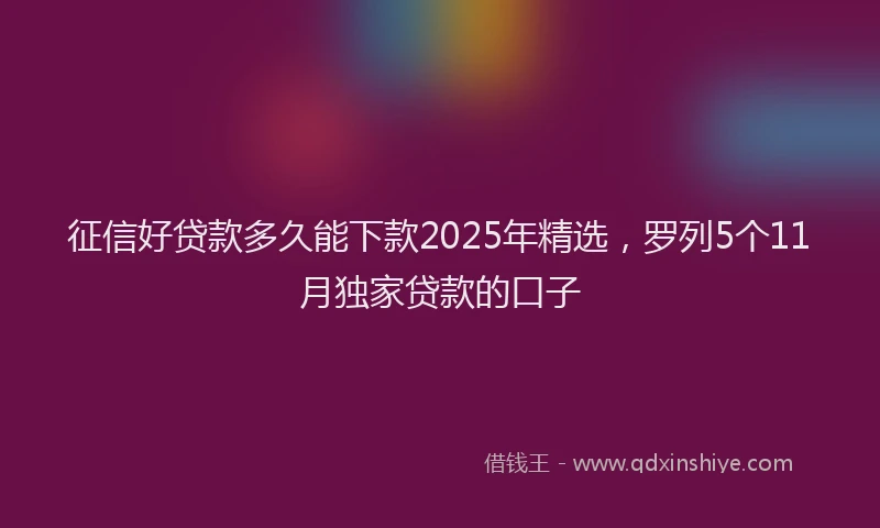 征信好贷款多久能下款2025年精选，罗列5个11月独家贷款的口子