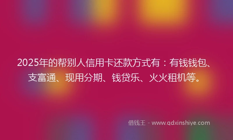 2025年的帮别人信用卡还款方式有：有钱钱包、支富通、现用分期、钱贷乐、火火租机等。