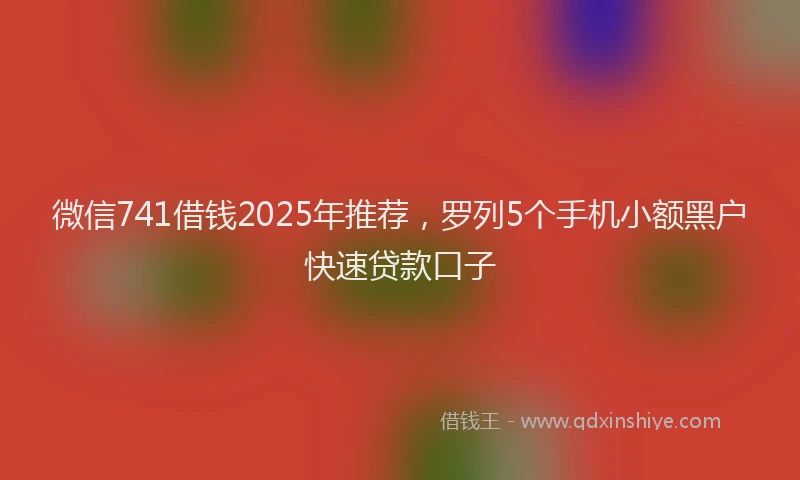 微信741借钱2025年推荐，罗列5个手机小额黑户快速贷款口子