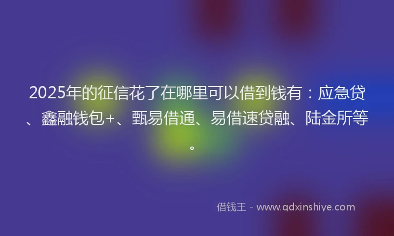 2025年的征信花了在哪里可以借到钱有：应急贷、鑫融钱包+、甄易借通、易借速贷融、陆金所等。